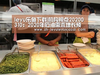 leyu乐鱼下载|机构视点20200310:2020年石油需求增长预期下调至38万桶/日(图3) leyu乐鱼下载
