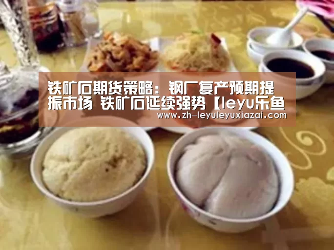 铁矿石期货策略:钢厂复产预期提振市场 铁矿石延续强势【leyu乐鱼下载】(图2) leyu乐鱼下载