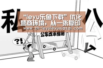 “leyu乐鱼下载”优化营商环境,从一张复印件开始(图1) leyu乐鱼下载