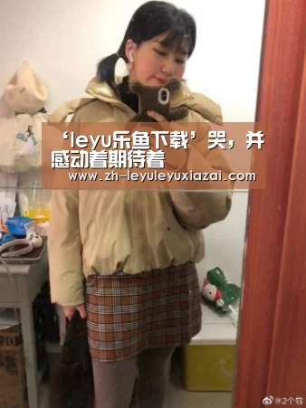 ‘leyu乐鱼下载’哭，并感动着期待着